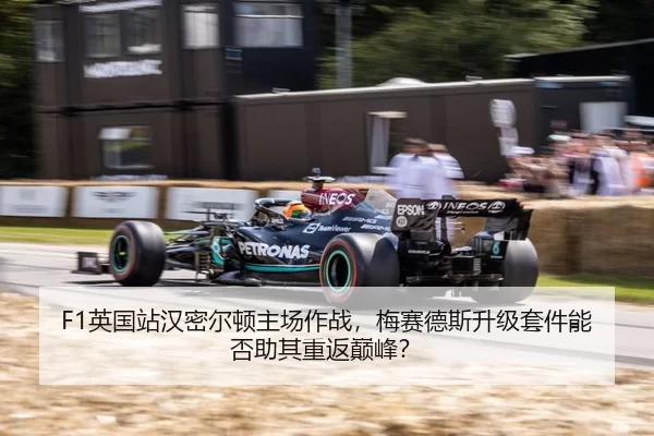 F1英国站汉密尔顿主场作战，梅赛德斯升级套件能否助其重返巅峰？