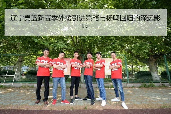 辽宁男篮新赛季外援引进策略与杨鸣回归的深远影响