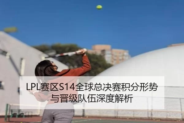 LPL赛区S14全球总决赛积分形势与晋级队伍深度解析