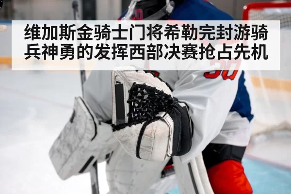 维加斯金骑士门将希勒完封游骑兵神勇的发挥西部决赛抢占先机