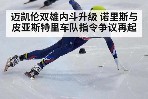 迈凯伦双雄内斗升级 诺里斯与皮亚斯特里车队指令争议再起