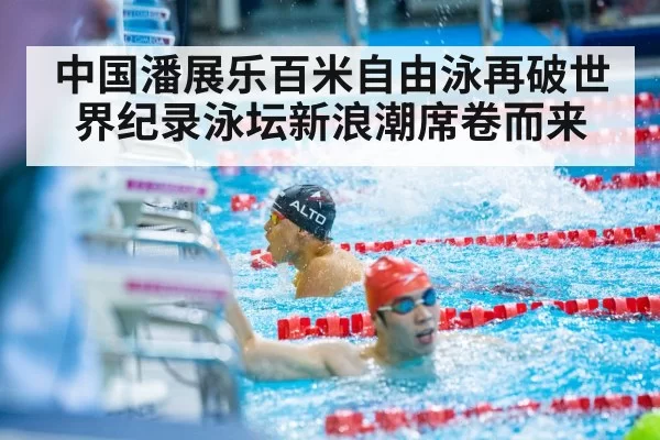 中国潘展乐百米自由泳再破世界纪录泳坛新浪潮席卷而来