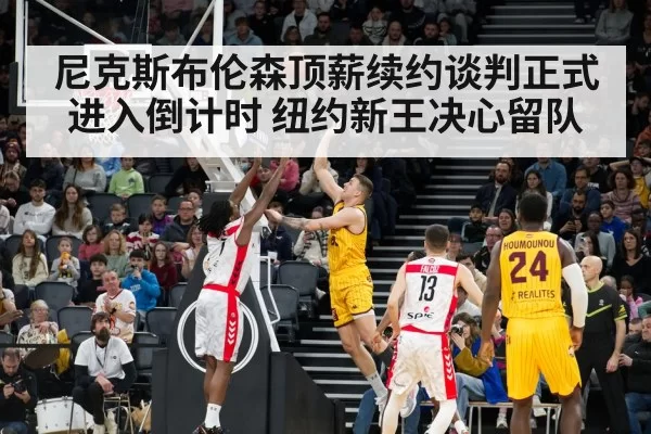 尼克斯布伦森顶薪续约谈判正式进入倒计时 纽约新王决心留队