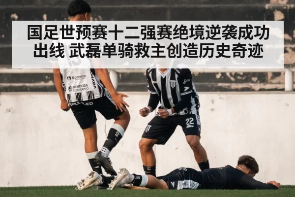 国足世预赛十二强赛绝境逆袭成功出线 武磊单骑救主创造历史奇迹