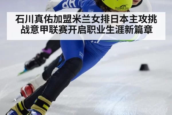 石川真佑加盟米兰女排日本主攻挑战意甲联赛开启职业生涯新篇章