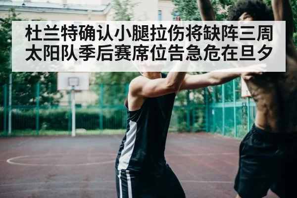 杜兰特确认小腿拉伤将缺阵三周太阳队季后赛席位告急危在旦夕
