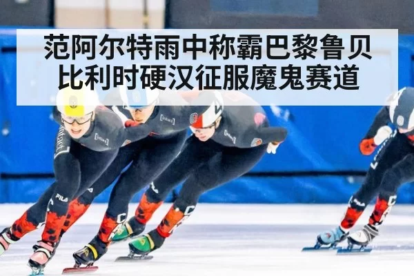 范阿尔特雨中称霸巴黎鲁贝 比利时硬汉征服魔鬼赛道